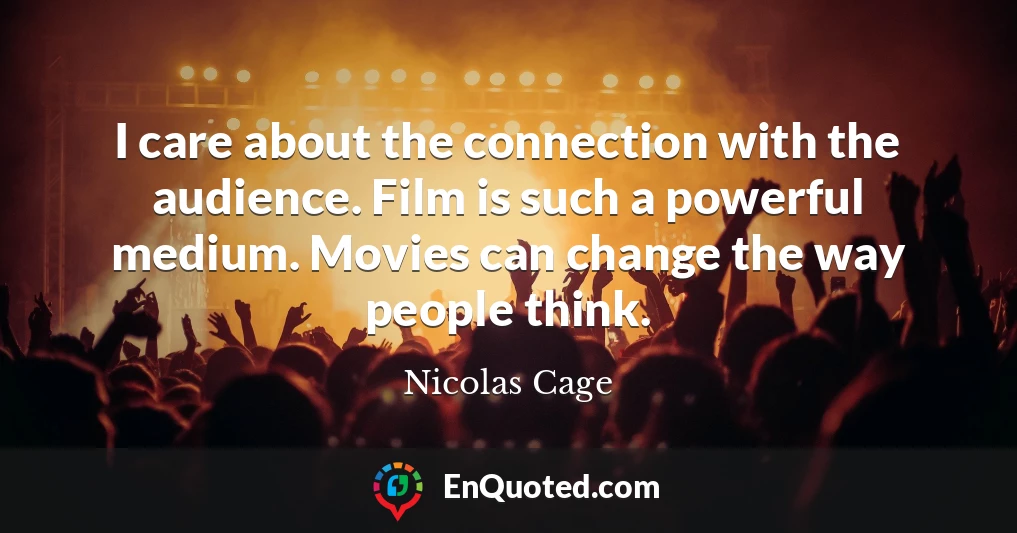 I care about the connection with the audience. Film is such a powerful medium. Movies can change the way people think.