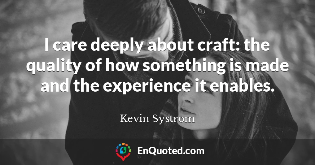I care deeply about craft: the quality of how something is made and the experience it enables.