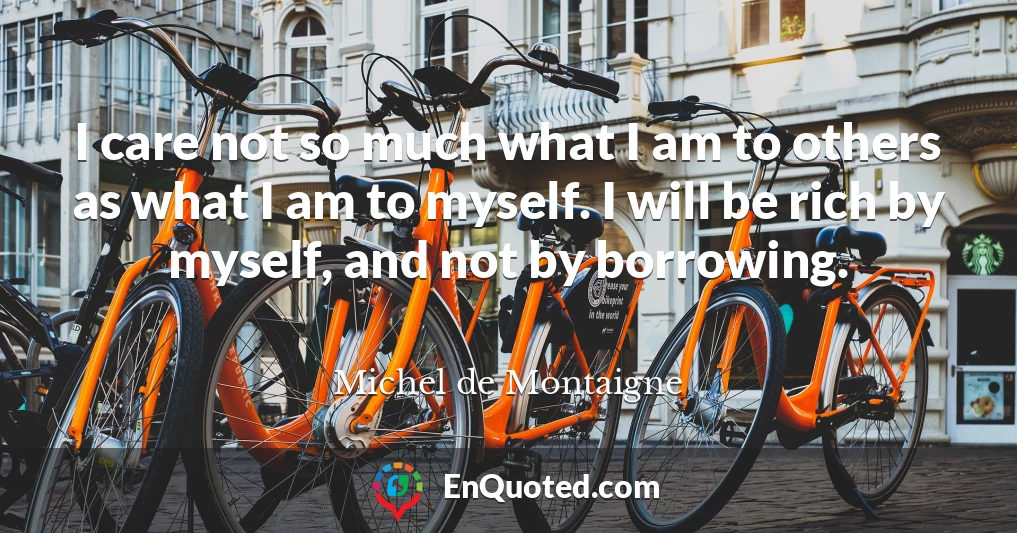 I care not so much what I am to others as what I am to myself. I will be rich by myself, and not by borrowing.