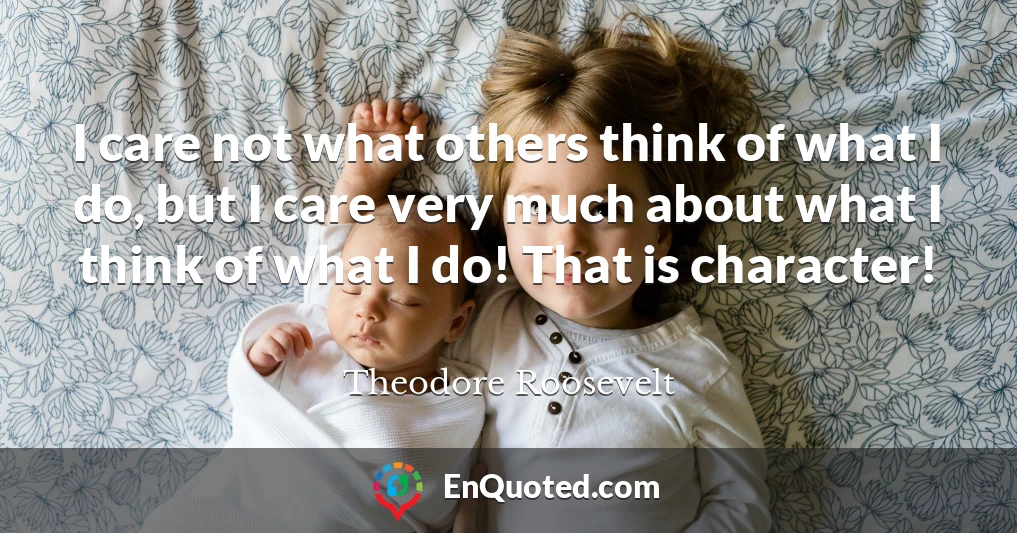 I care not what others think of what I do, but I care very much about what I think of what I do! That is character!