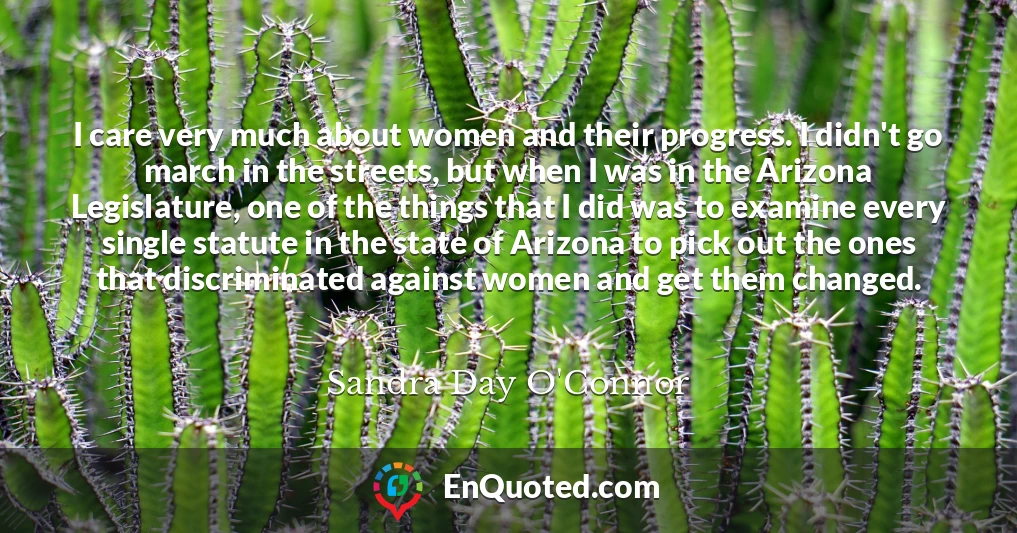 I care very much about women and their progress. I didn't go march in the streets, but when I was in the Arizona Legislature, one of the things that I did was to examine every single statute in the state of Arizona to pick out the ones that discriminated against women and get them changed.