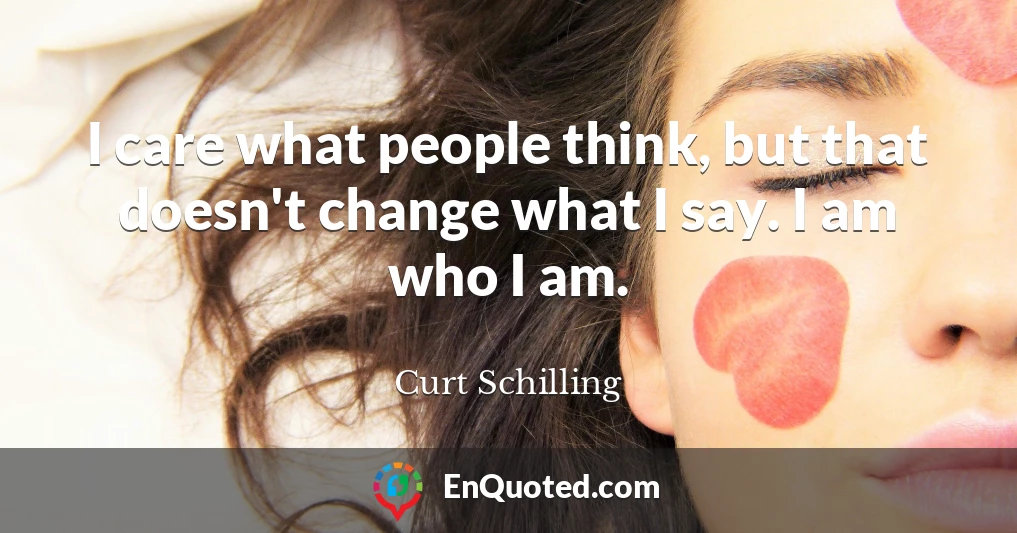 I care what people think, but that doesn't change what I say. I am who I am.