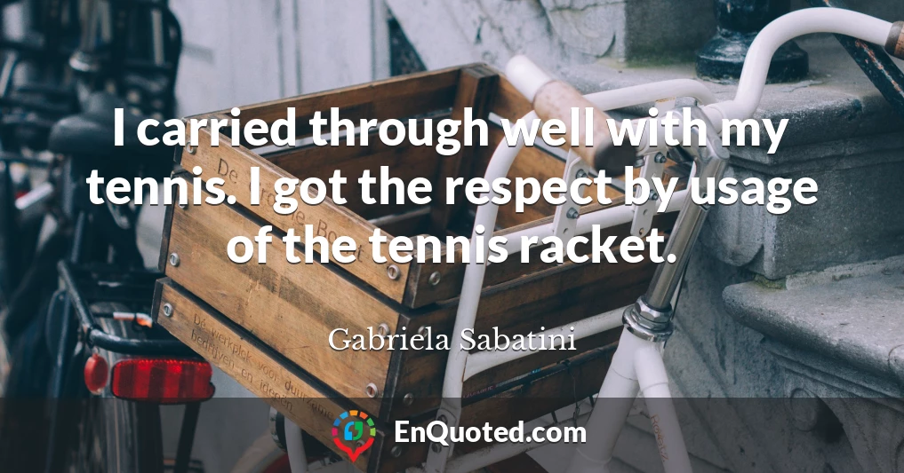 I carried through well with my tennis. I got the respect by usage of the tennis racket.
