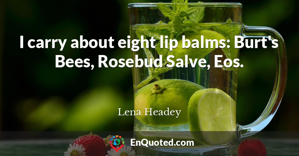 I carry about eight lip balms: Burt's Bees, Rosebud Salve, Eos.