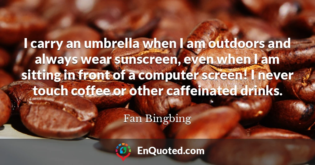 I carry an umbrella when I am outdoors and always wear sunscreen, even when I am sitting in front of a computer screen! I never touch coffee or other caffeinated drinks.