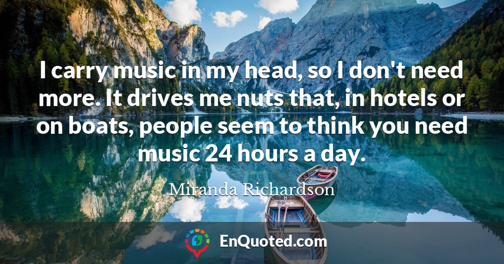 I carry music in my head, so I don't need more. It drives me nuts that, in hotels or on boats, people seem to think you need music 24 hours a day.