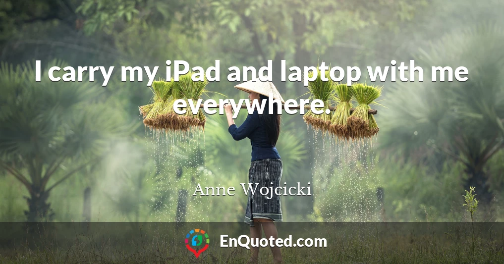 I carry my iPad and laptop with me everywhere.