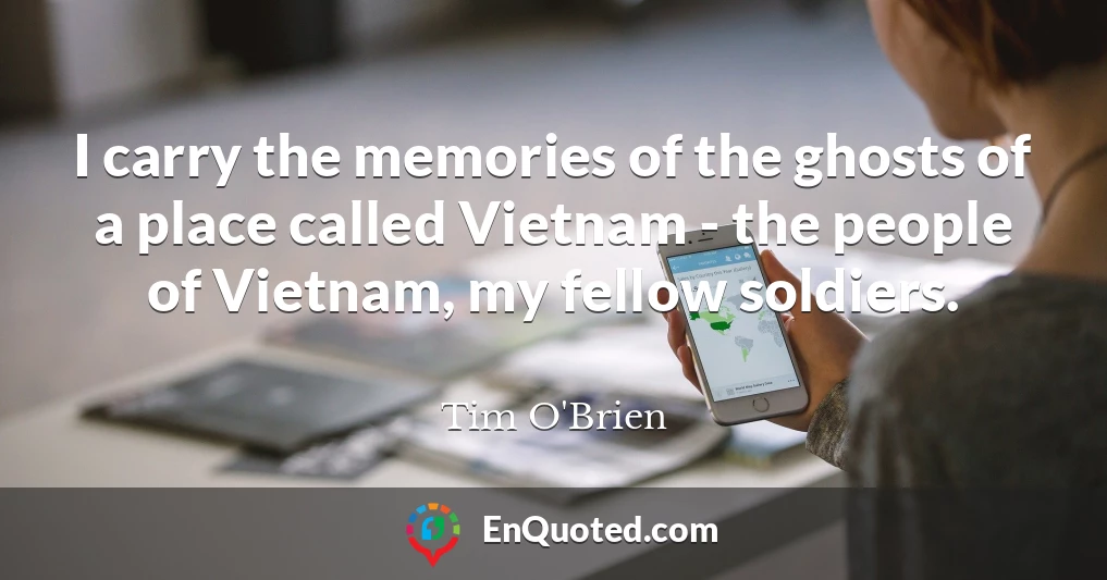 I carry the memories of the ghosts of a place called Vietnam - the people of Vietnam, my fellow soldiers.