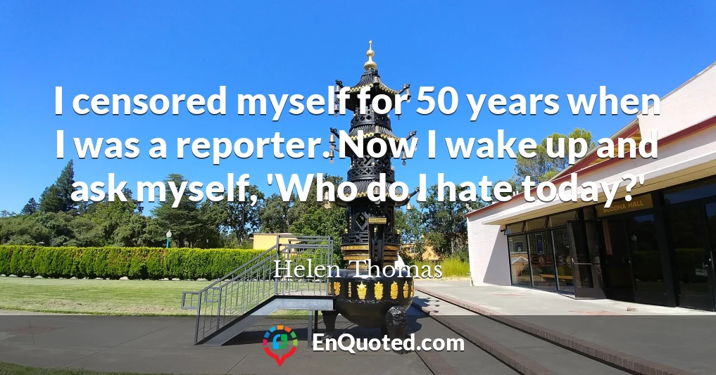 I censored myself for 50 years when I was a reporter. Now I wake up and ask myself, 'Who do I hate today?'