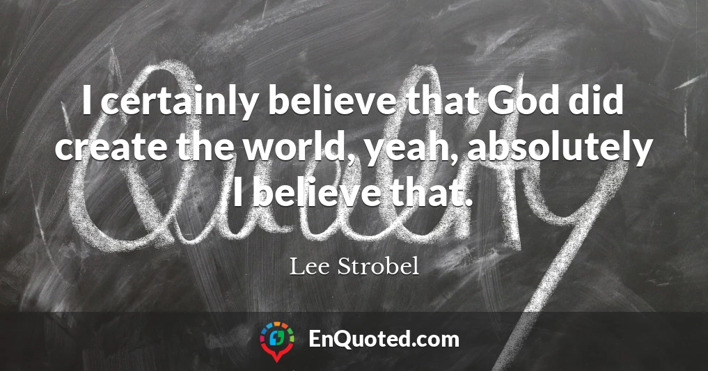 I certainly believe that God did create the world, yeah, absolutely I believe that.