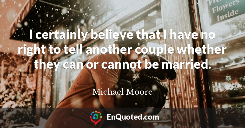 I certainly believe that I have no right to tell another couple whether they can or cannot be married.