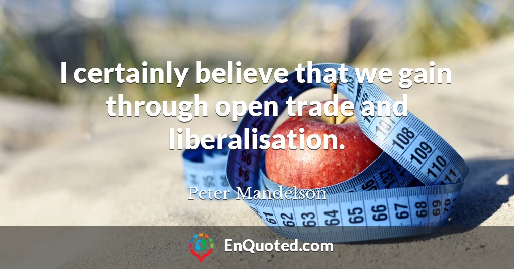 I certainly believe that we gain through open trade and liberalisation.