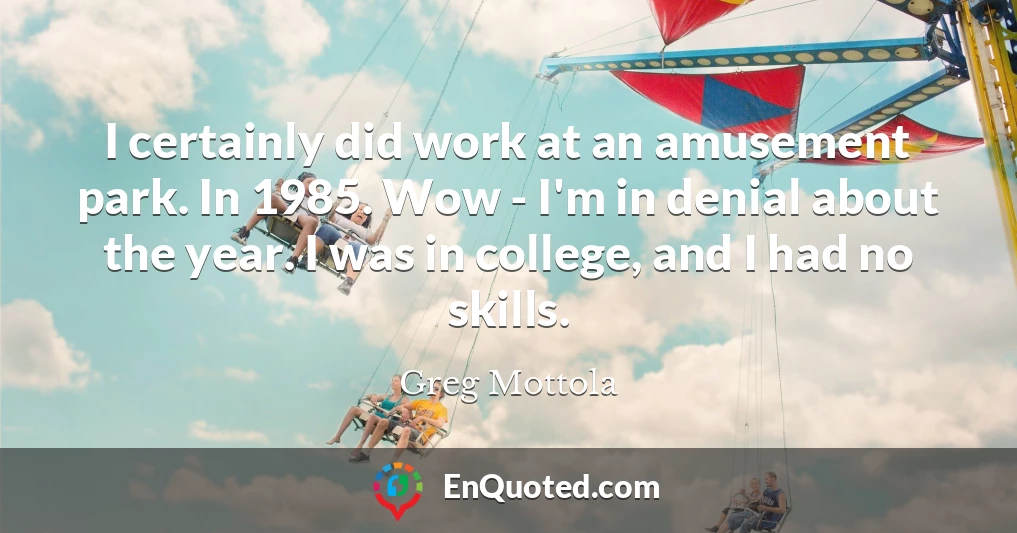 I certainly did work at an amusement park. In 1985. Wow - I'm in denial about the year. I was in college, and I had no skills.