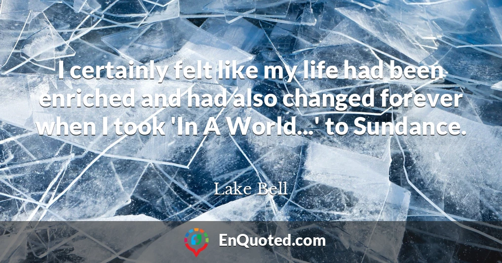 I certainly felt like my life had been enriched and had also changed forever when I took 'In A World...' to Sundance.