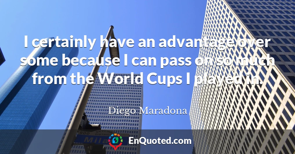 I certainly have an advantage over some because I can pass on so much from the World Cups I played in.