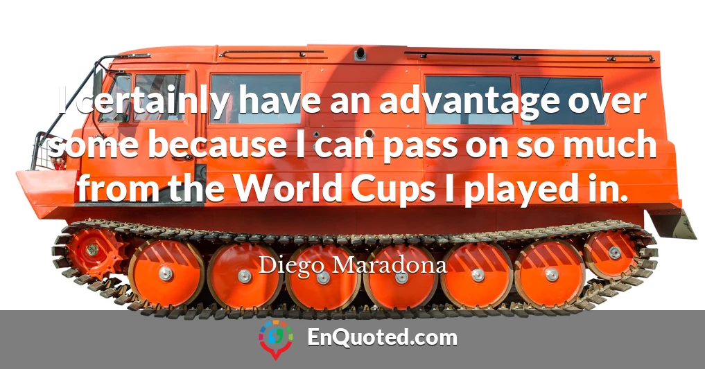 I certainly have an advantage over some because I can pass on so much from the World Cups I played in.