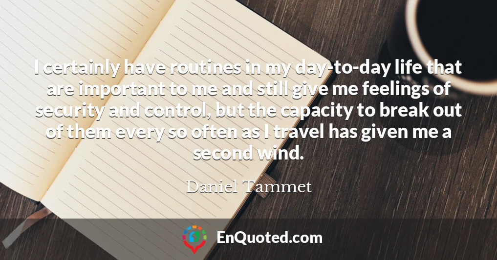 I certainly have routines in my day-to-day life that are important to me and still give me feelings of security and control, but the capacity to break out of them every so often as I travel has given me a second wind.