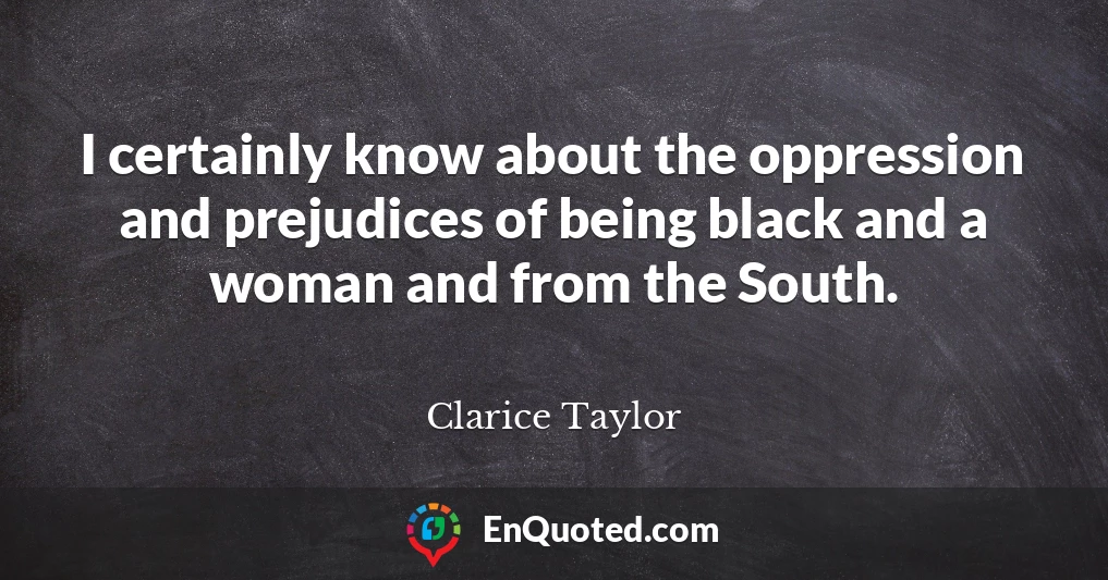 I certainly know about the oppression and prejudices of being black and a woman and from the South.