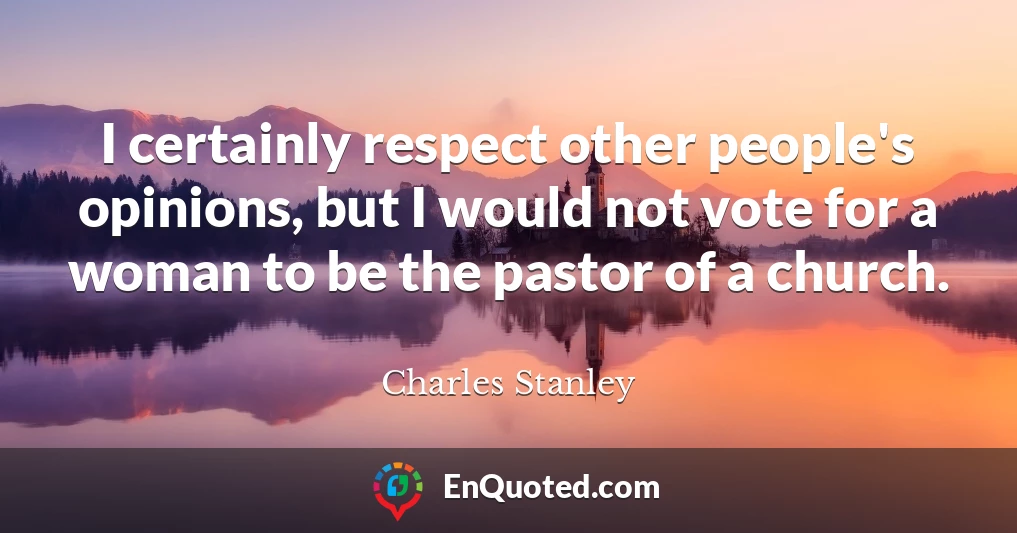 I certainly respect other people's opinions, but I would not vote for a woman to be the pastor of a church.