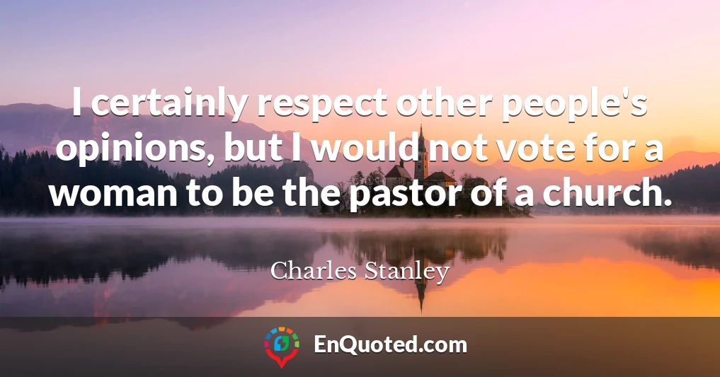 I certainly respect other people's opinions, but I would not vote for a woman to be the pastor of a church.