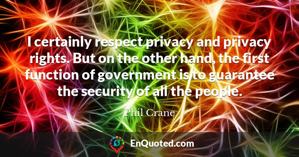 I certainly respect privacy and privacy rights. But on the other hand, the first function of government is to guarantee the security of all the people.