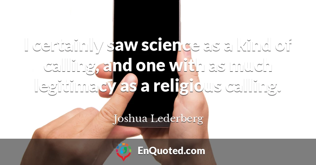 I certainly saw science as a kind of calling, and one with as much legitimacy as a religious calling.