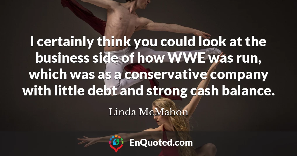 I certainly think you could look at the business side of how WWE was run, which was as a conservative company with little debt and strong cash balance.