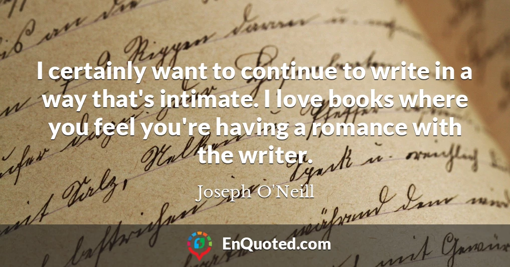 I certainly want to continue to write in a way that's intimate. I love books where you feel you're having a romance with the writer.