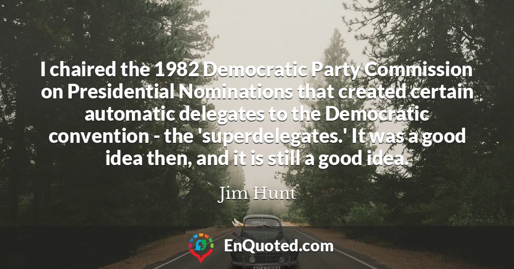 I chaired the 1982 Democratic Party Commission on Presidential Nominations that created certain automatic delegates to the Democratic convention - the 'superdelegates.' It was a good idea then, and it is still a good idea.