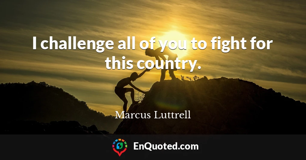 I challenge all of you to fight for this country.