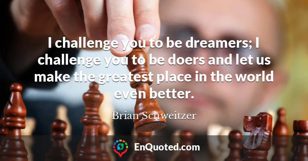 I challenge you to be dreamers; I challenge you to be doers and let us make the greatest place in the world even better.