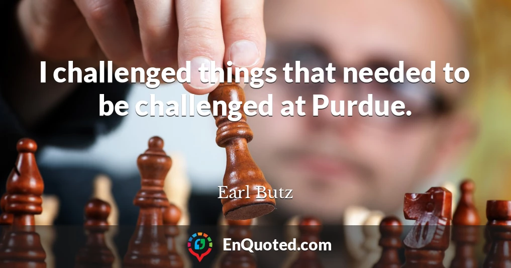 I challenged things that needed to be challenged at Purdue.