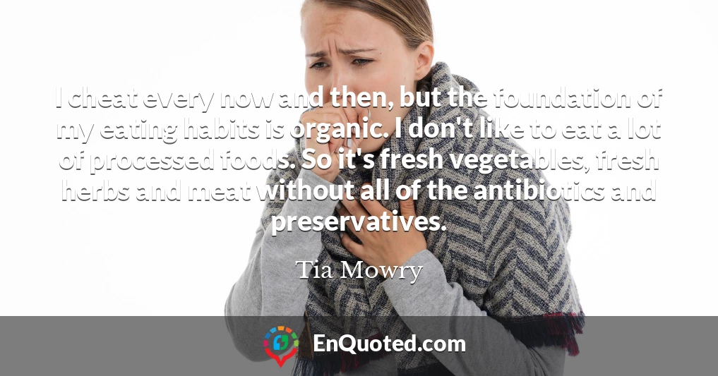 I cheat every now and then, but the foundation of my eating habits is organic. I don't like to eat a lot of processed foods. So it's fresh vegetables, fresh herbs and meat without all of the antibiotics and preservatives.