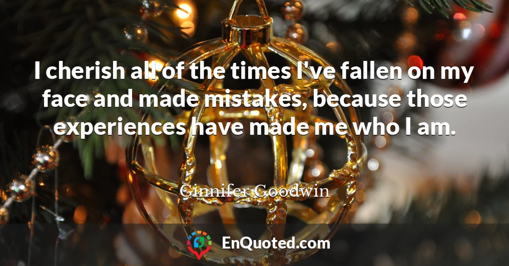 I cherish all of the times I've fallen on my face and made mistakes, because those experiences have made me who I am.