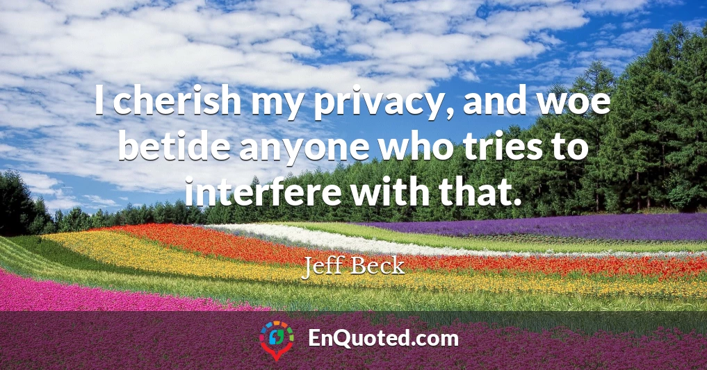 I cherish my privacy, and woe betide anyone who tries to interfere with that.