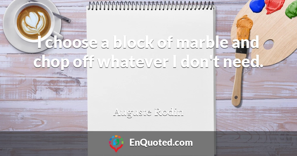 I choose a block of marble and chop off whatever I don't need.
