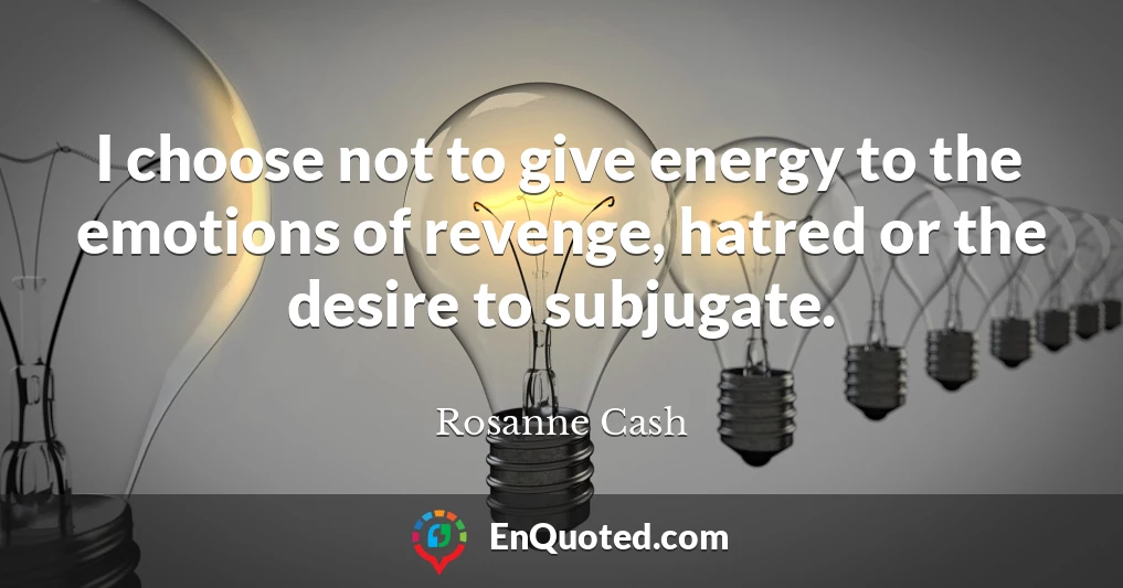I choose not to give energy to the emotions of revenge, hatred or the desire to subjugate.