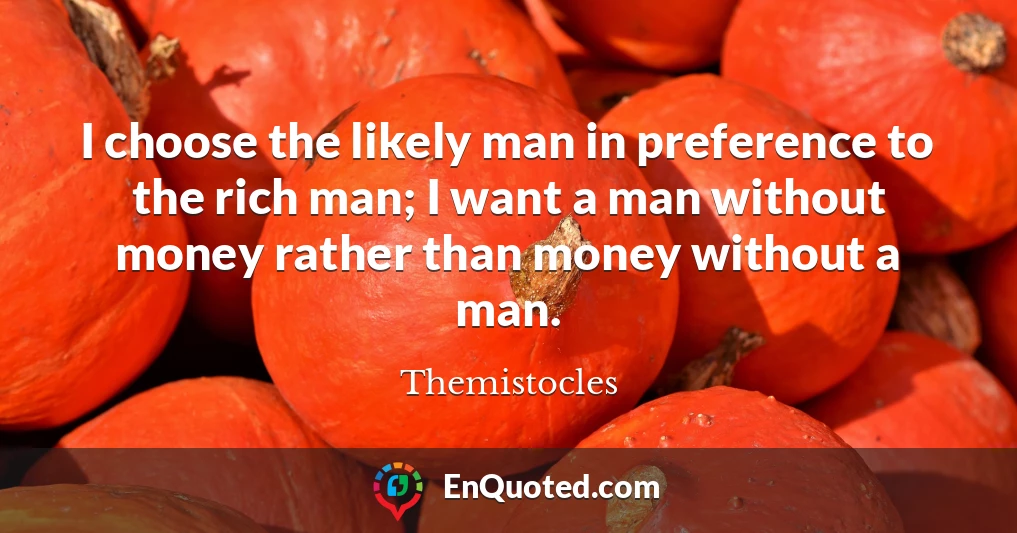 I choose the likely man in preference to the rich man; I want a man without money rather than money without a man.