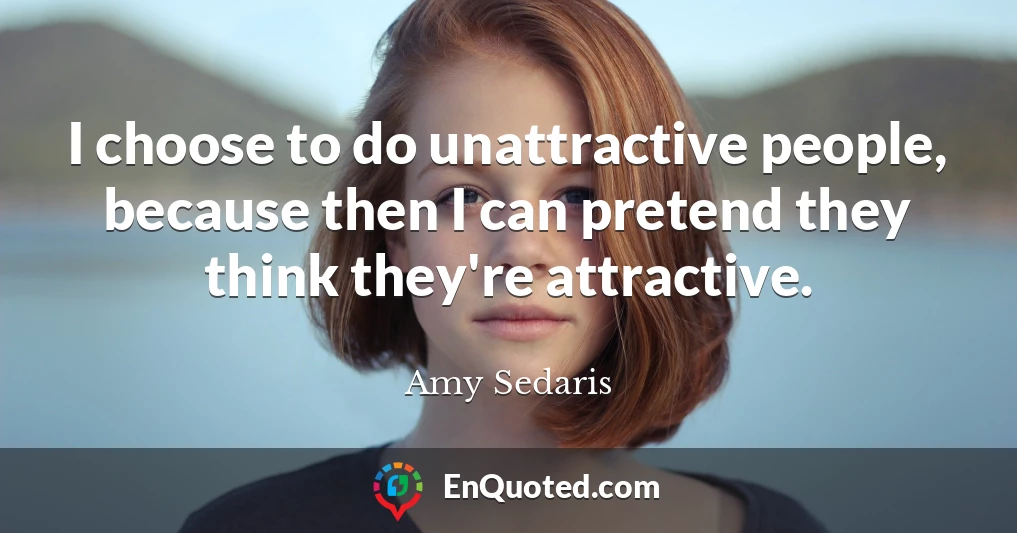 I choose to do unattractive people, because then I can pretend they think they're attractive.