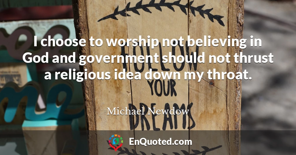 I choose to worship not believing in God and government should not thrust a religious idea down my throat.