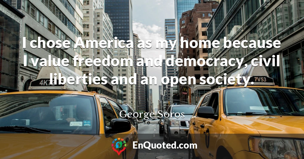 I chose America as my home because I value freedom and democracy, civil liberties and an open society.