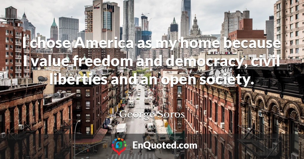 I chose America as my home because I value freedom and democracy, civil liberties and an open society.