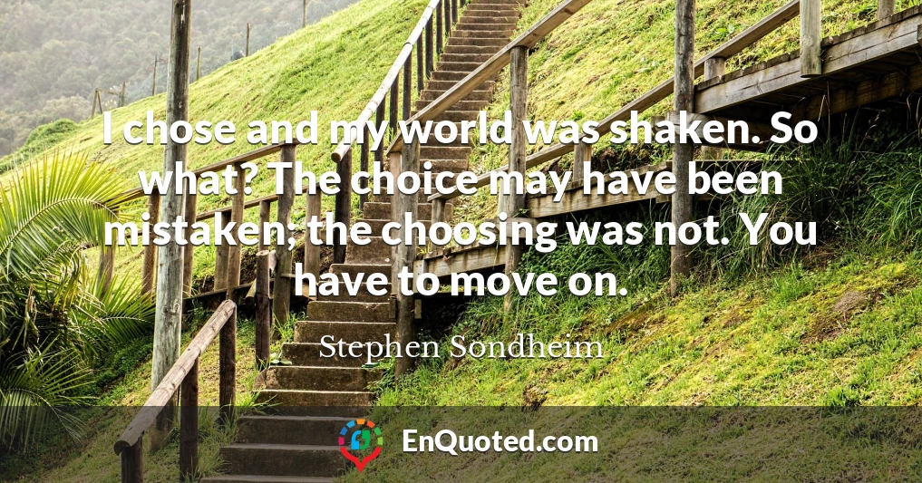 I chose and my world was shaken. So what? The choice may have been mistaken; the choosing was not. You have to move on.