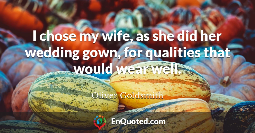 I chose my wife, as she did her wedding gown, for qualities that would wear well.