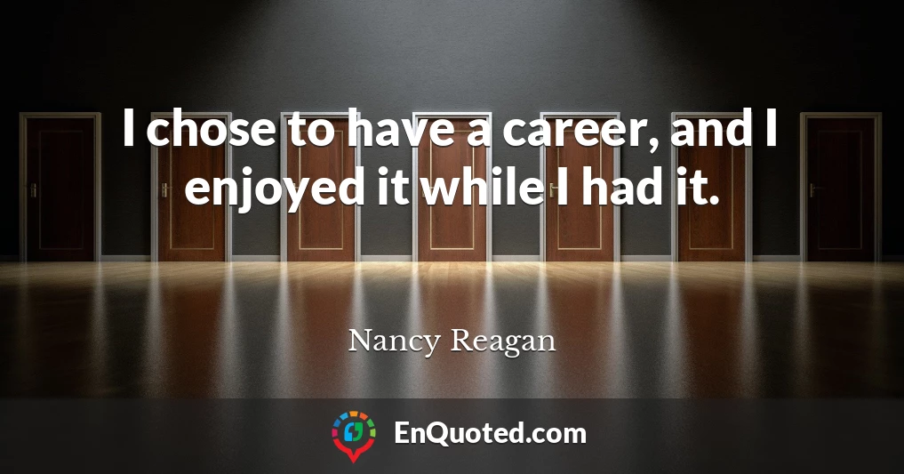 I chose to have a career, and I enjoyed it while I had it.