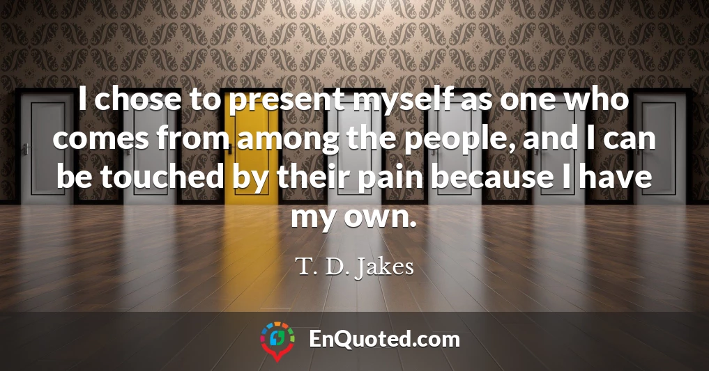 I chose to present myself as one who comes from among the people, and I can be touched by their pain because I have my own.