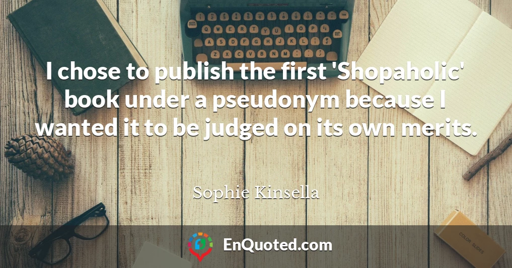 I chose to publish the first 'Shopaholic' book under a pseudonym because I wanted it to be judged on its own merits.