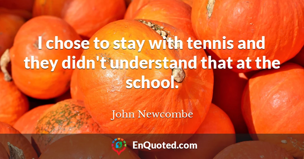 I chose to stay with tennis and they didn't understand that at the school.
