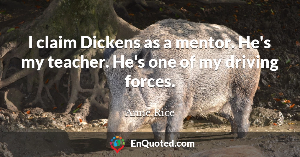 I claim Dickens as a mentor. He's my teacher. He's one of my driving forces.