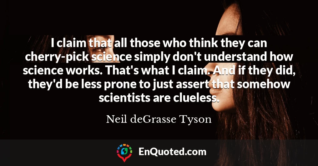 I claim that all those who think they can cherry-pick science simply don't understand how science works. That's what I claim. And if they did, they'd be less prone to just assert that somehow scientists are clueless.